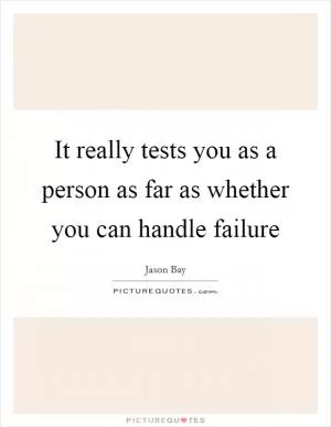 It really tests you as a person as far as whether you can handle failure Picture Quote #1