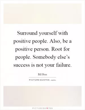 Surround yourself with positive people. Also, be a positive person. Root for people. Somebody else’s success is not your failure Picture Quote #1