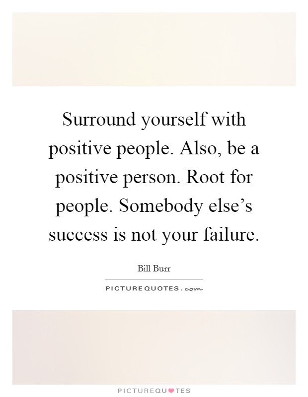Surround yourself with positive people. Also, be a positive person. Root for people. Somebody else's success is not your failure. Picture Quote #1