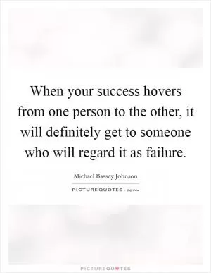 When your success hovers from one person to the other, it will definitely get to someone who will regard it as failure Picture Quote #1