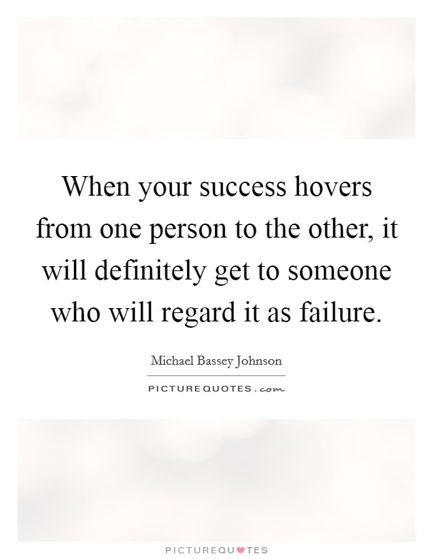 When your success hovers from one person to the other, it will definitely get to someone who will regard it as failure. Picture Quote #1