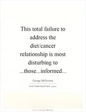 This total failure to address the diet/cancer relationship is most disturbing to ...those...informed Picture Quote #1