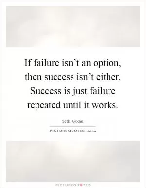 If failure isn’t an option, then success isn’t either. Success is just failure repeated until it works Picture Quote #1
