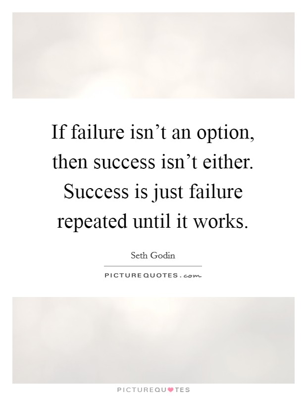If failure isn't an option, then success isn't either. Success is just failure repeated until it works. Picture Quote #1
