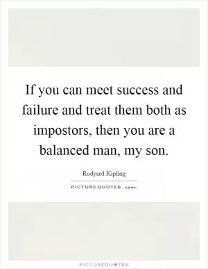 If you can meet success and failure and treat them both as impostors, then you are a balanced man, my son Picture Quote #1
