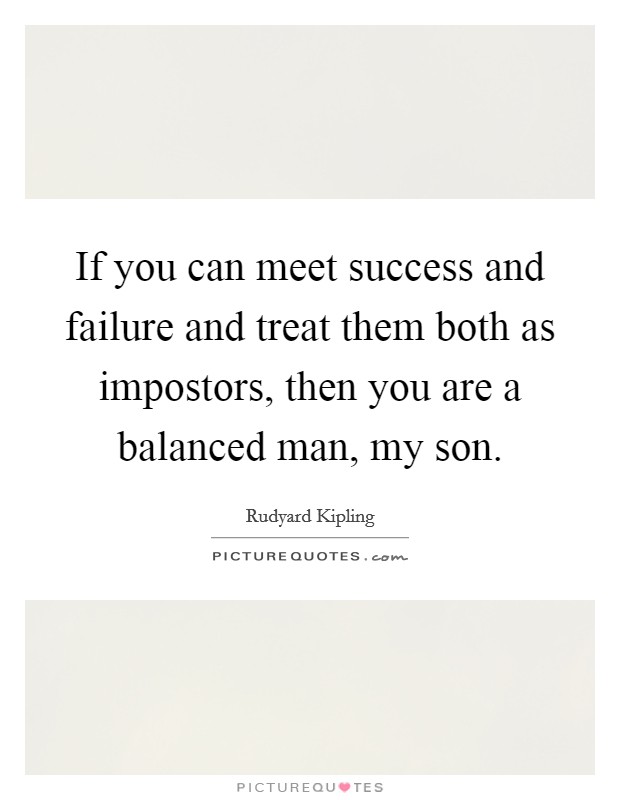 If you can meet success and failure and treat them both as impostors, then you are a balanced man, my son. Picture Quote #1