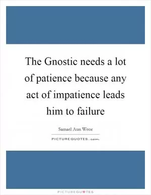 The Gnostic needs a lot of patience because any act of impatience leads him to failure Picture Quote #1