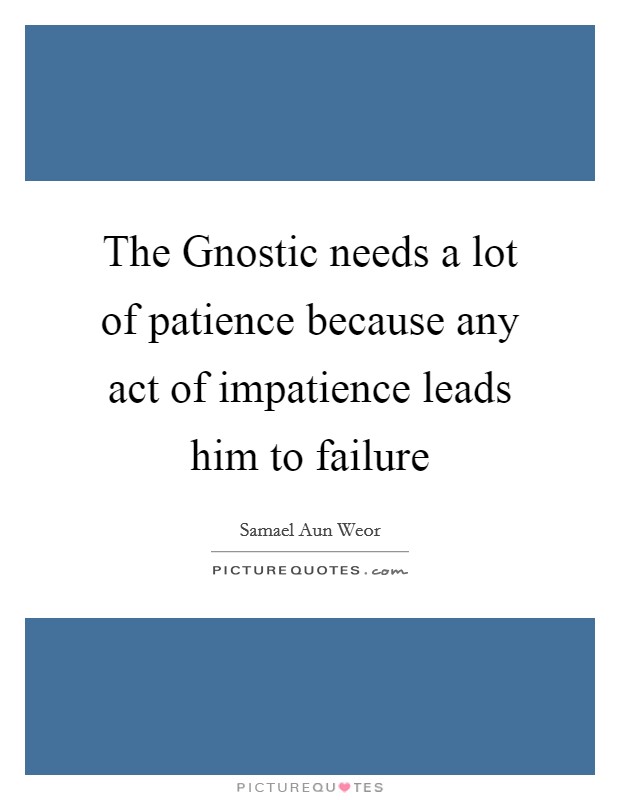 The Gnostic needs a lot of patience because any act of impatience leads him to failure Picture Quote #1