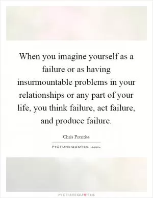 When you imagine yourself as a failure or as having insurmountable problems in your relationships or any part of your life, you think failure, act failure, and produce failure Picture Quote #1