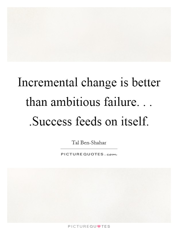 Incremental change is better than ambitious failure. . . .Success feeds on itself. Picture Quote #1