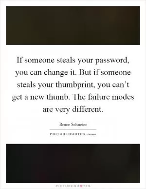 If someone steals your password, you can change it. But if someone steals your thumbprint, you can’t get a new thumb. The failure modes are very different Picture Quote #1