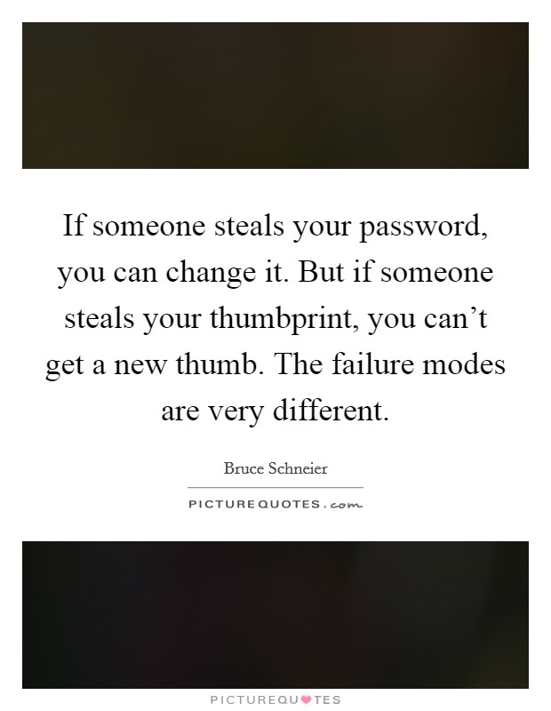 If someone steals your password, you can change it. But if someone steals your thumbprint, you can't get a new thumb. The failure modes are very different. Picture Quote #1