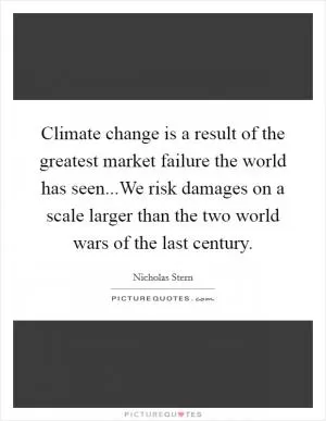 Climate change is a result of the greatest market failure the world has seen...We risk damages on a scale larger than the two world wars of the last century Picture Quote #1