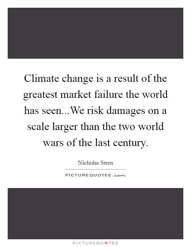 Climate change is a result of the greatest market failure the world has seen...We risk damages on a scale larger than the two world wars of the last century. Picture Quote #1