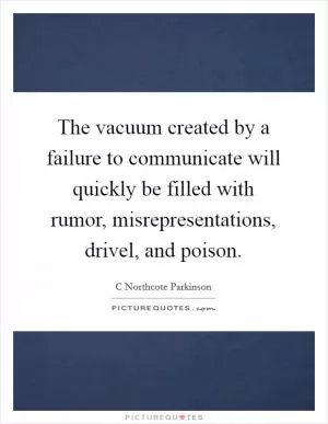 The vacuum created by a failure to communicate will quickly be filled with rumor, misrepresentations, drivel, and poison Picture Quote #1