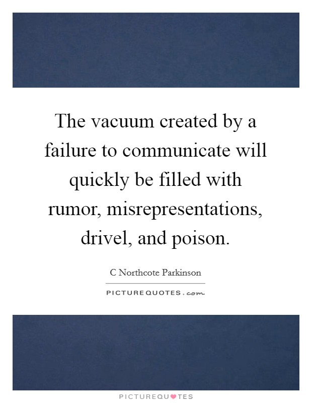 The vacuum created by a failure to communicate will quickly be filled with rumor, misrepresentations, drivel, and poison. Picture Quote #1