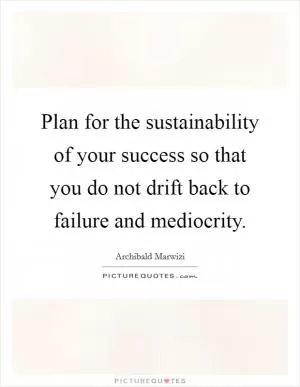 Plan for the sustainability of your success so that you do not drift back to failure and mediocrity Picture Quote #1