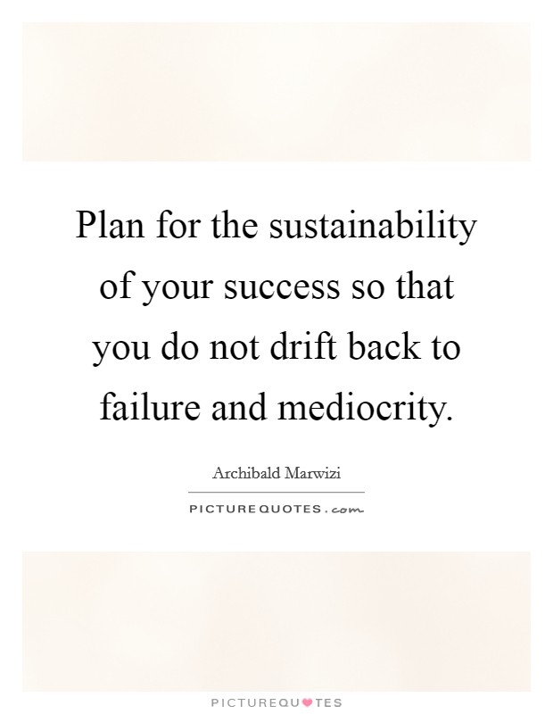 Plan for the sustainability of your success so that you do not drift back to failure and mediocrity. Picture Quote #1