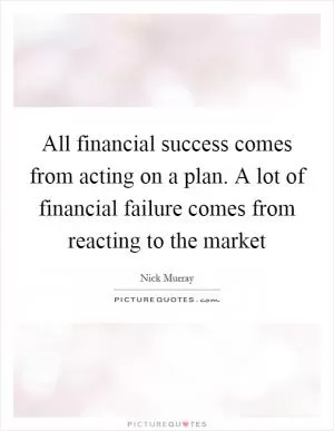 All financial success comes from acting on a plan. A lot of financial failure comes from reacting to the market Picture Quote #1