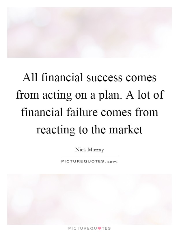 All financial success comes from acting on a plan. A lot of financial failure comes from reacting to the market Picture Quote #1