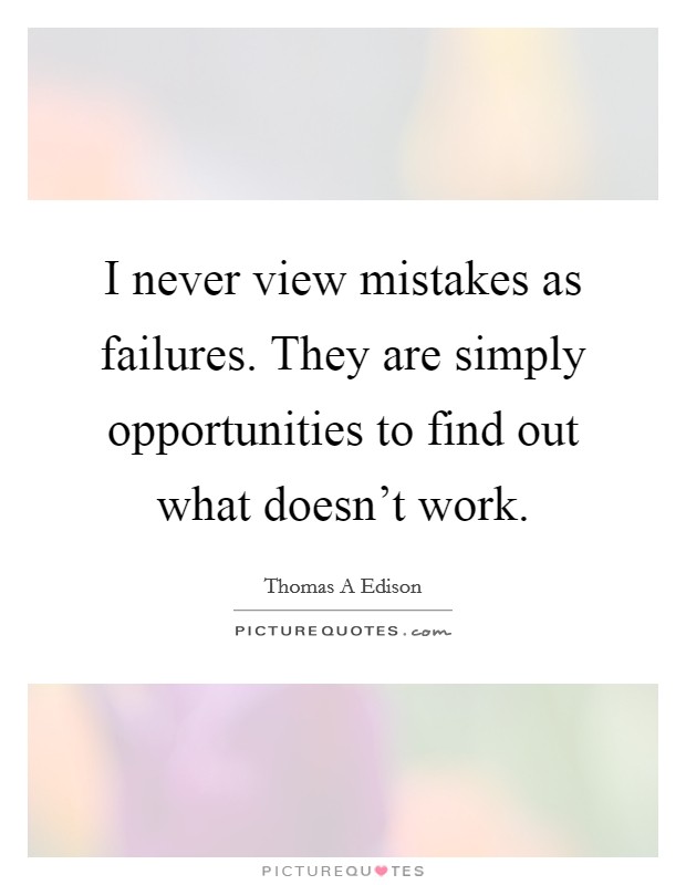 I never view mistakes as failures. They are simply opportunities to find out what doesn't work. Picture Quote #1