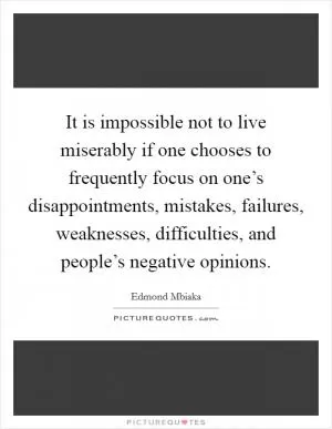 It is impossible not to live miserably if one chooses to frequently focus on one’s disappointments, mistakes, failures, weaknesses, difficulties, and people’s negative opinions Picture Quote #1