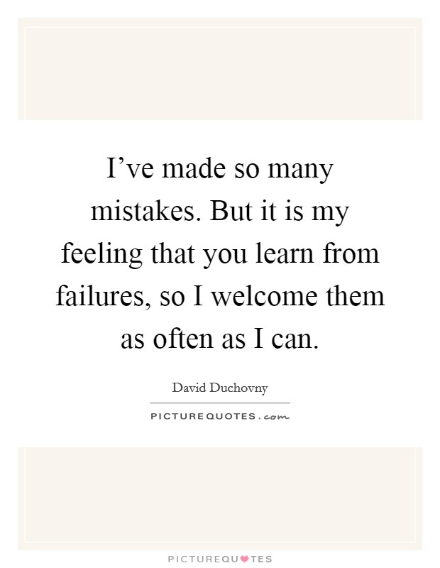 I've made so many mistakes. But it is my feeling that you learn from failures, so I welcome them as often as I can. Picture Quote #1