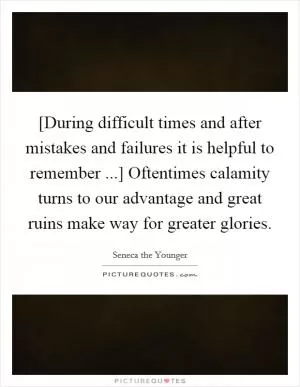 [During difficult times and after mistakes and failures it is helpful to remember ...] Oftentimes calamity turns to our advantage and great ruins make way for greater glories Picture Quote #1