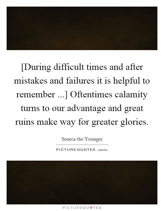 [During difficult times and after mistakes and failures it is helpful to remember ...] Oftentimes calamity turns to our advantage and great ruins make way for greater glories. Picture Quote #1