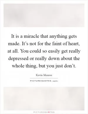 It is a miracle that anything gets made. It’s not for the faint of heart, at all. You could so easily get really depressed or really down about the whole thing, but you just don’t Picture Quote #1