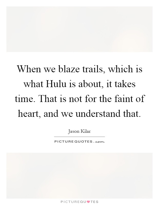 When we blaze trails, which is what Hulu is about, it takes time. That is not for the faint of heart, and we understand that. Picture Quote #1