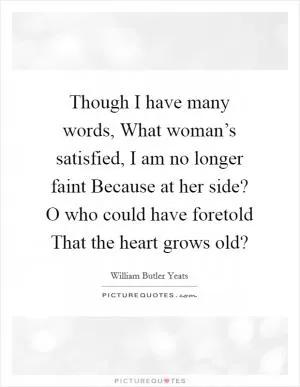 Though I have many words, What woman’s satisfied, I am no longer faint Because at her side? O who could have foretold That the heart grows old? Picture Quote #1