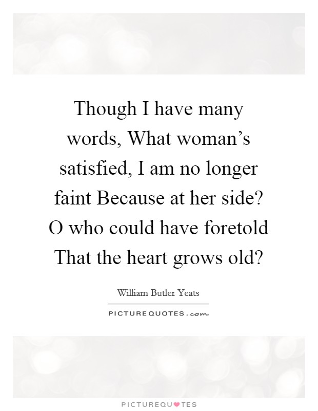 Though I have many words, What woman's satisfied, I am no longer faint Because at her side? O who could have foretold That the heart grows old? Picture Quote #1