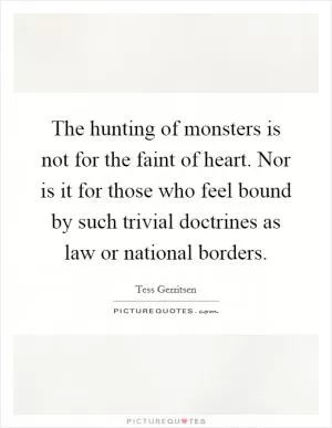 The hunting of monsters is not for the faint of heart. Nor is it for those who feel bound by such trivial doctrines as law or national borders Picture Quote #1