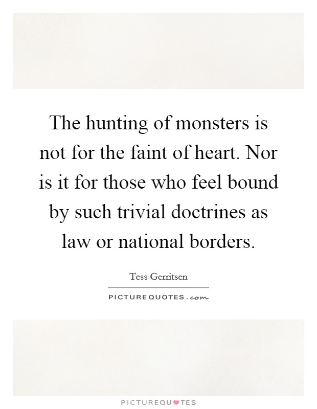 The hunting of monsters is not for the faint of heart. Nor is it for those who feel bound by such trivial doctrines as law or national borders. Picture Quote #1