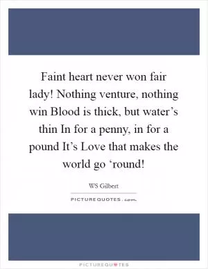 Faint heart never won fair lady! Nothing venture, nothing win Blood is thick, but water’s thin In for a penny, in for a pound It’s Love that makes the world go ‘round! Picture Quote #1