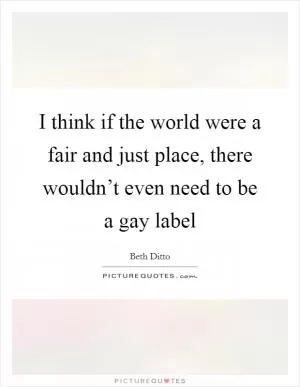 I think if the world were a fair and just place, there wouldn’t even need to be a gay label Picture Quote #1