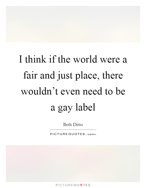 I think if the world were a fair and just place, there wouldn't even need to be a gay label Picture Quote #1