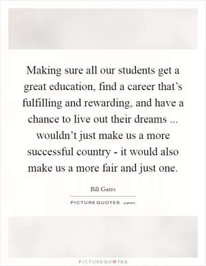 Making sure all our students get a great education, find a career that’s fulfilling and rewarding, and have a chance to live out their dreams ... wouldn’t just make us a more successful country - it would also make us a more fair and just one Picture Quote #1