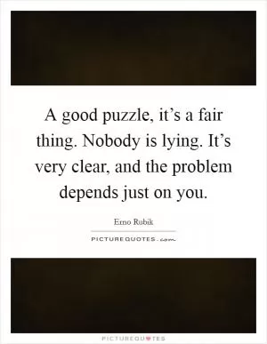 A good puzzle, it’s a fair thing. Nobody is lying. It’s very clear, and the problem depends just on you Picture Quote #1