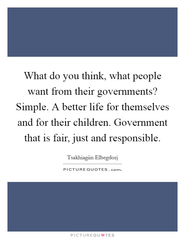 What do you think, what people want from their governments? Simple. A better life for themselves and for their children. Government that is fair, just and responsible. Picture Quote #1