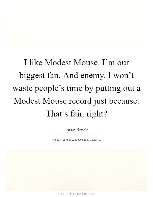 I like Modest Mouse. I'm our biggest fan. And enemy. I won't waste people's time by putting out a Modest Mouse record just because. That's fair, right? Picture Quote #1