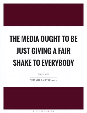 The media ought to be just giving a fair shake to everybody Picture Quote #1