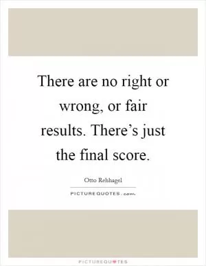 There are no right or wrong, or fair results. There’s just the final score Picture Quote #1