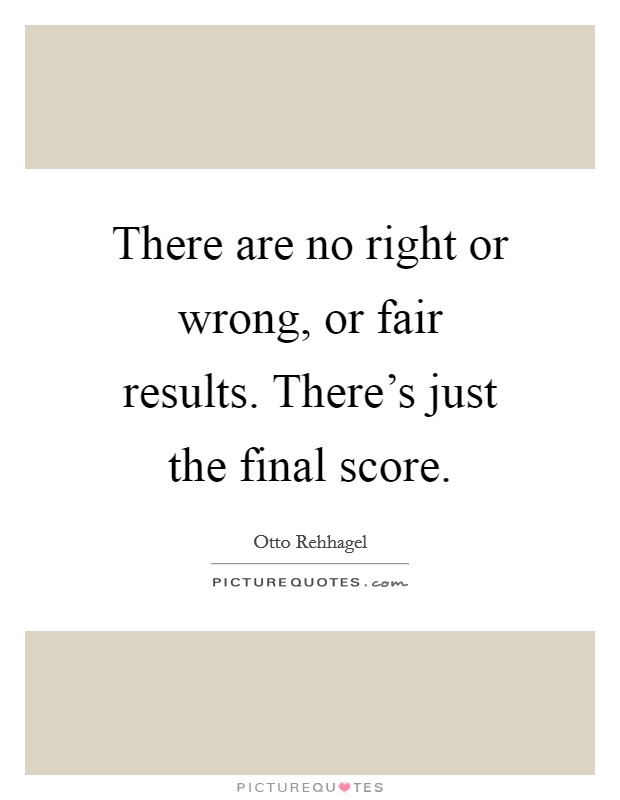 There are no right or wrong, or fair results. There's just the final score. Picture Quote #1