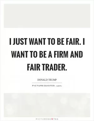 I just want to be fair. I want to be a firm and fair trader Picture Quote #1