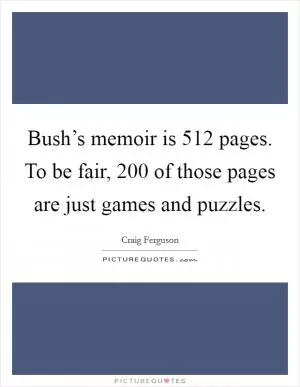 Bush’s memoir is 512 pages. To be fair, 200 of those pages are just games and puzzles Picture Quote #1