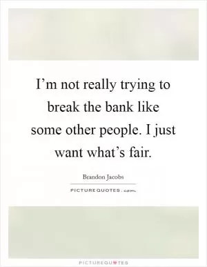 I’m not really trying to break the bank like some other people. I just want what’s fair Picture Quote #1
