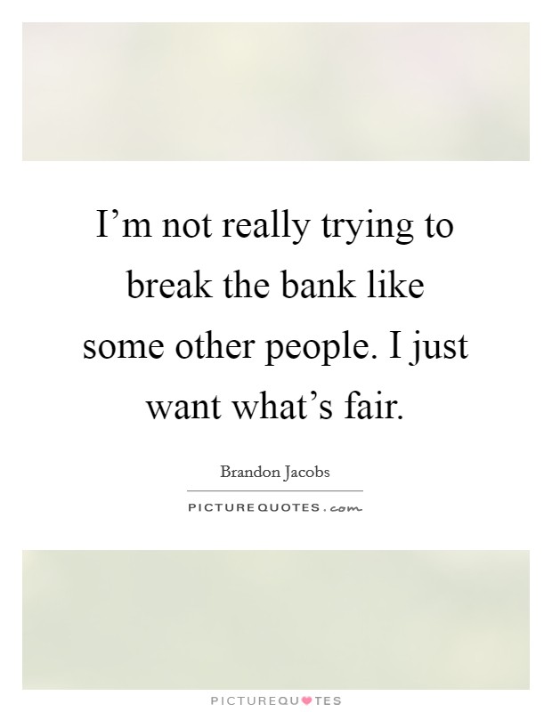 I'm not really trying to break the bank like some other people. I just want what's fair. Picture Quote #1