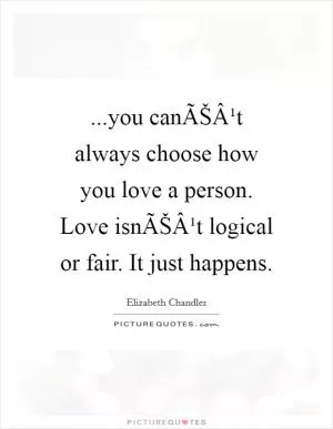 ...you canÃŠÂ¹t always choose how you love a person. Love isnÃŠÂ¹t logical or fair. It just happens Picture Quote #1